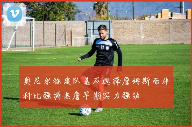 奥尼尔称建队基石选择詹姆斯而非科比强调老詹早期实力强劲