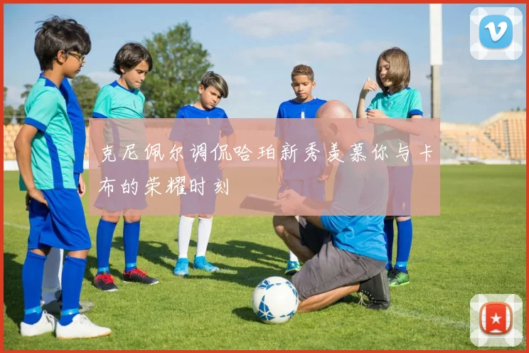克尼佩尔调侃哈珀新秀羡慕你与卡布的荣耀时刻