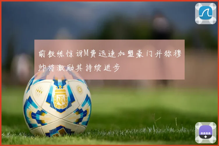 前教练惊讶M费迅速加盟豪门并称穆帅将激励其持续进步