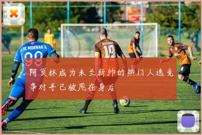 阿莫林成为米兰新帅的热门人选竞争对手已被甩在身后
