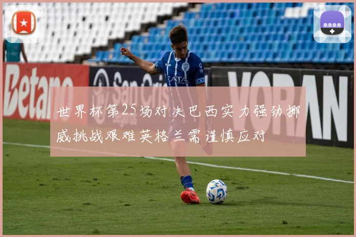 世界杯第25场对决巴西实力强劲挪威挑战艰难英格兰需谨慎应对
