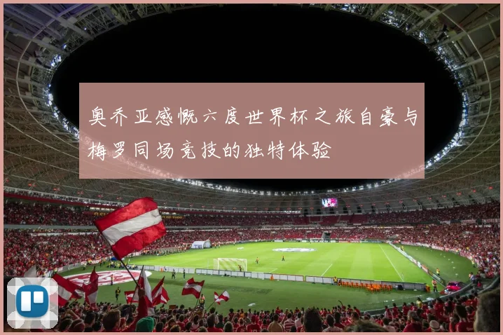 奥乔亚感慨六度世界杯之旅自豪与梅罗同场竞技的独特体验