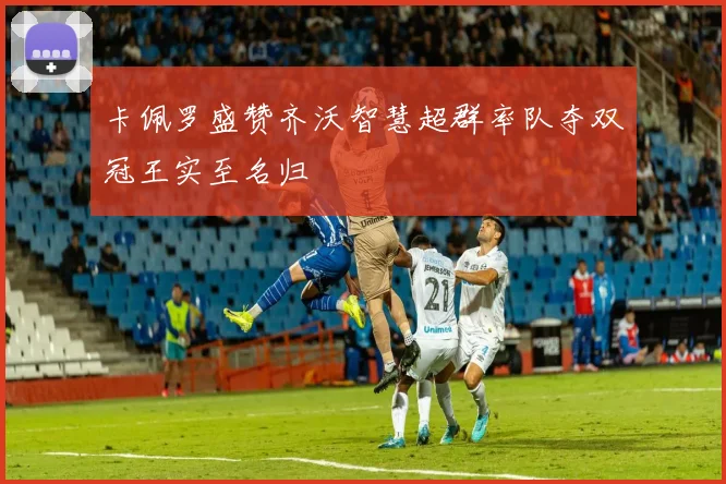卡佩罗盛赞齐沃智慧超群率队夺双冠王实至名归
