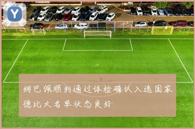 姆巴佩顺利通过体检确认入选国家德比大名单状态良好