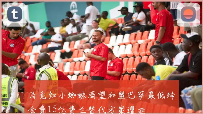 马竞知小蜘蛛渴望加盟巴萨最低转会费15亿费兰替代方案遭拒