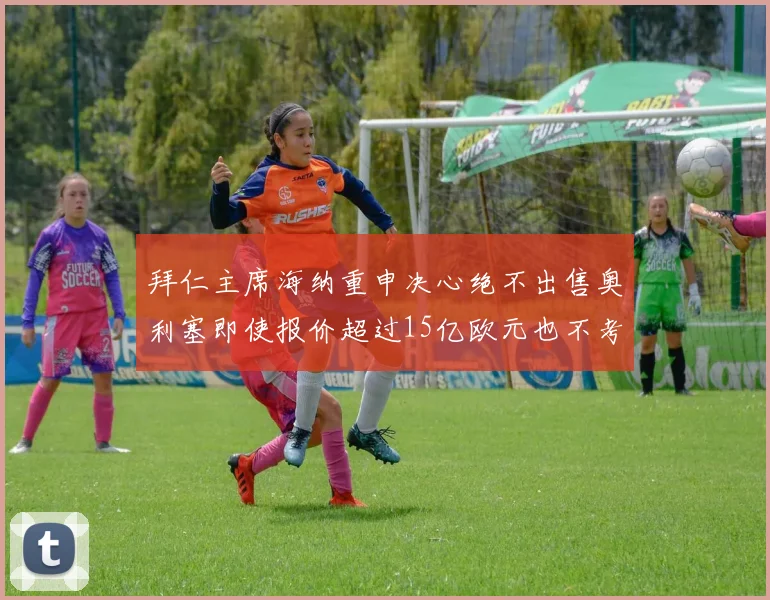 拜仁主席海纳重申决心绝不出售奥利塞即使报价超过15亿欧元也不考虑