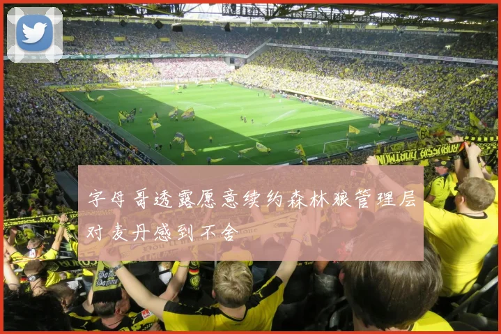 字母哥透露愿意续约森林狼管理层对麦丹感到不舍