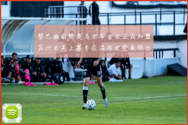 黎巴嫩前锋奥马尔布吉尔正式加盟苏州东吴上赛季在温布尔登表现出色