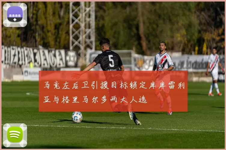 马竞左后卫引援目标锁定库库雷利亚与格里马尔多两大人选