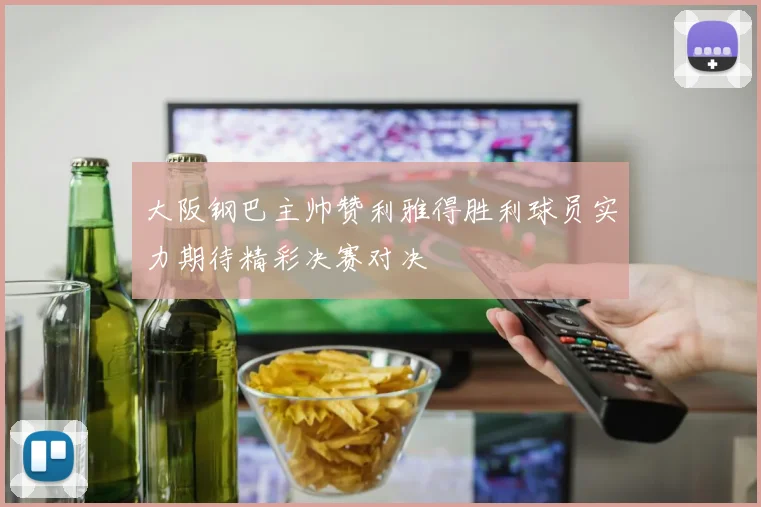 大阪钢巴主帅赞利雅得胜利球员实力期待精彩决赛对决