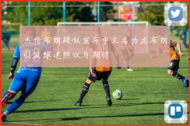 杰伦布朗疑似宣布中文名为龙布朗引发球迷热议与期待
