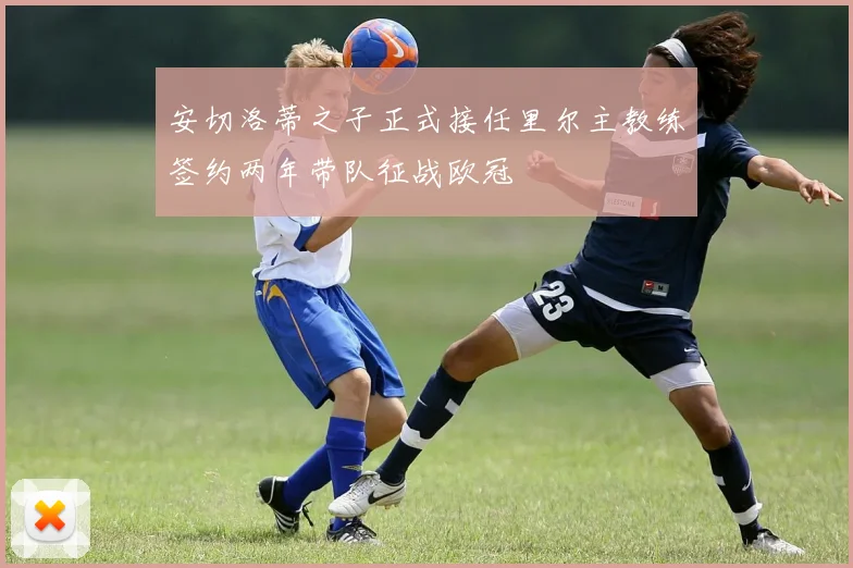 安切洛蒂之子正式接任里尔主教练签约两年带队征战欧冠
