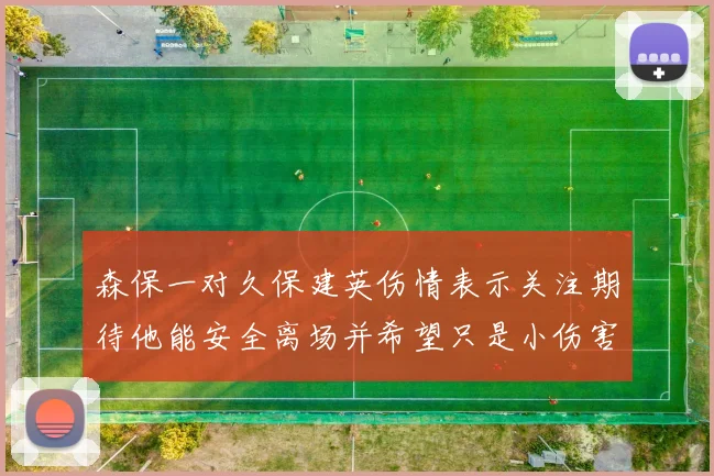 森保一对久保建英伤情表示关注期待他能安全离场并希望只是小伤害
